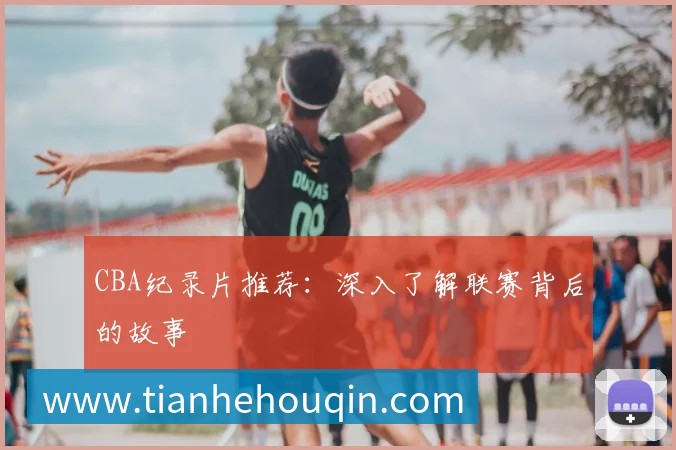 CBA纪录片推荐:深入了解联赛背后的故事