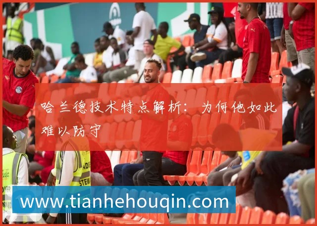 哈兰德技术特点解析:为何他如此难以防守