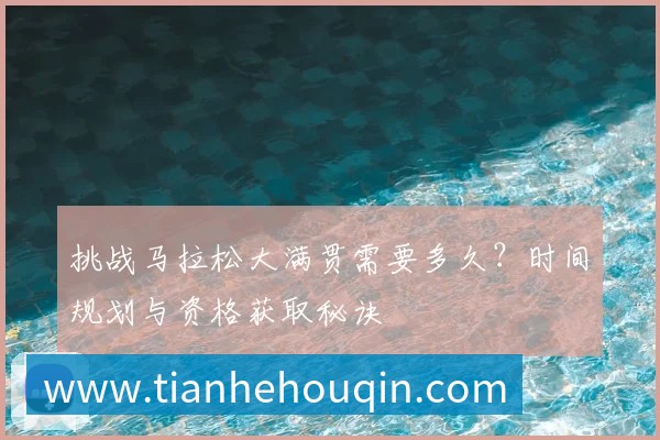 挑战马拉松大满贯需要多久?时间规划与资格获取秘诀