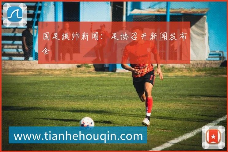 国足换帅新闻:足协召开新闻发布会