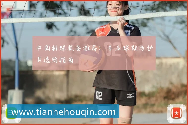 中国排球装备推荐:专业球鞋与护具选购指南