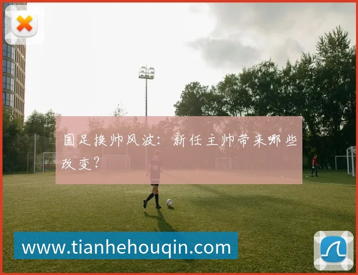 国足换帅风波:新任主帅带来哪些改变?