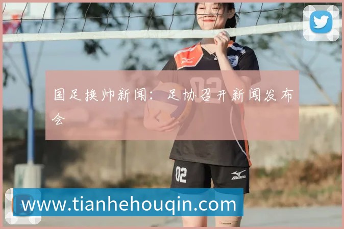 国足换帅新闻：足协召开新闻发布会